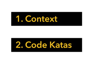 1. Context
2. Code Katas
 