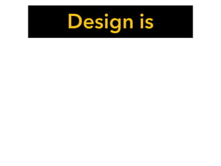 Design is
 
