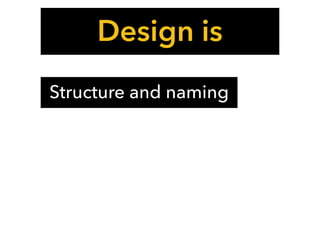 Design is
Structure and naming
 