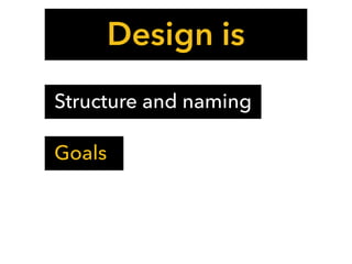 Design is
Structure and naming
Goals
 