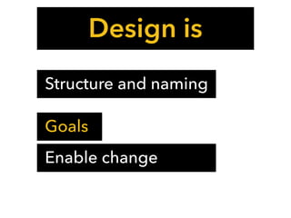 Design is
Structure and naming
Enable change
Goals
 