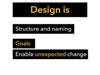 Design is
Structure and naming
Enable changeEnable unexpected change
Goals
 