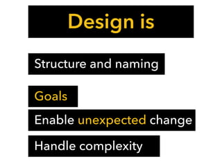 Design is
Structure and naming
Enable change
Handle complexity
Enable unexpected change
Goals
 