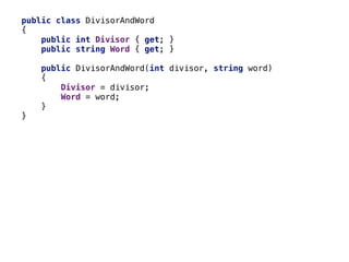public class DivisorAndWord
{
public int Divisor { get; }
public string Word { get; }
public DivisorAndWord(int divisor, string word)
{
Divisor = divisor;
Word = word;
}
}
 