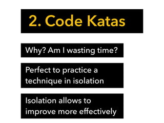 2. Code Katas
Why? Am I wasting time?
Perfect to practice a
technique in isolation
Isolation allows to
improve more effectively
 