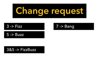 3 -> Fizz 7 -> Bang
5 -> Buzz
3&5 -> FizzBuzz
Change request
 