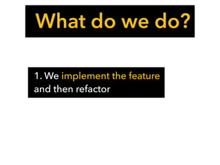 What do we do?
1. We implement the feature
and then refactor
 