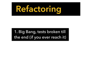 Refactoring
1. Big Bang, tests broken till
the end (if you ever reach it)
 