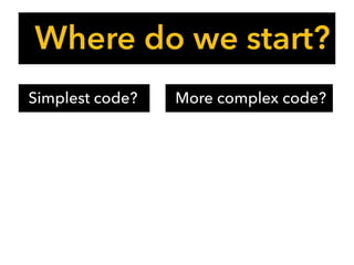 Where do we start?
Simplest code? More complex code?
 