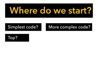 Where do we start?
Simplest code? More complex code?
Top?
 