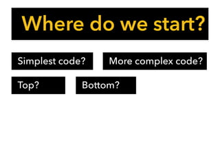 Where do we start?
Simplest code? More complex code?
Top? Bottom?
 