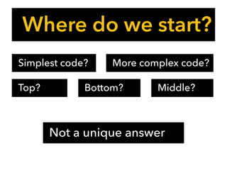Where do we start?
Not a unique answer
Simplest code? More complex code?
Top? Bottom? Middle?
 