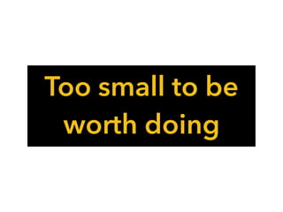 Too small to be
worth doing
 