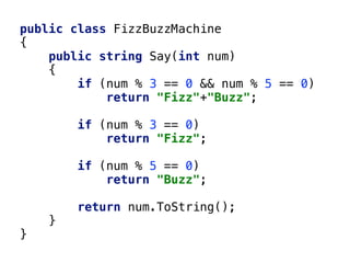public class FizzBuzzMachine
{
public string Say(int num)
{
if (num % 3 == 0 && num % 5 == 0)
return "Fizz"+"Buzz";
if (num % 3 == 0)
return "Fizz";
if (num % 5 == 0)
return "Buzz";
return num.ToString();
}
}
 