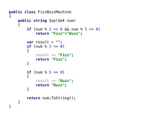public class FizzBuzzMachine
{
public string Say(int num)
{
if (num % 3 == 0 && num % 5 == 0)
return "Fizz"+"Buzz";
var result = "";
if (num % 3 == 0)
{
result += "Fizz";
return "Fizz";
}
if (num % 5 == 0)
{
result += "Buzz";
return "Buzz";
}
return num.ToString();
}
}
 