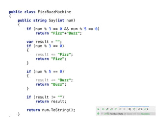 public class FizzBuzzMachine
{
public string Say(int num)
{
if (num % 3 == 0 && num % 5 == 0)
return "Fizz"+"Buzz";
var result = "";
if (num % 3 == 0)
{
result += "Fizz";
return "Fizz";
}
if (num % 5 == 0)
{
result += "Buzz";
return "Buzz";
}
if (result != "")
return result;
return num.ToString();
}
 