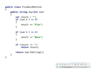 public class FizzBuzzMachine
{
public string Say(int num)
{
var result = "";
if (num % 3 == 0)
{
result += "Fizz";
}
if (num % 5 == 0)
{
result += "Buzz";
}
if (result != "")
return result;
return num.ToString();
}
}
 