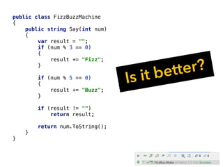 public class FizzBuzzMachine
{
public string Say(int num)
{
var result = "";
if (num % 3 == 0)
{
result += "Fizz";
}
if (num % 5 == 0)
{
result += "Buzz";
}
if (result != "")
return result;
return num.ToString();
}
}
Is it better?
 