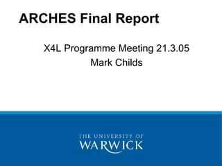X4L Programme Meeting 21.3.05 Mark Childs ARCHES Final Report 