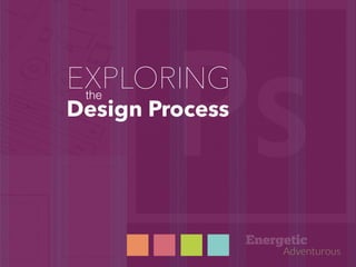 !
Design Process
the
EXPLORING
Energetic
Adventurous
 