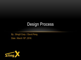 By : SlingX Corp. / David Peng
Date : March 19th, 2016
Design Process
 