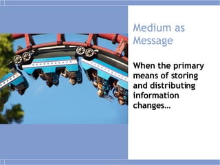 Medium as Message When the primary means of storing and distributing information changes…  