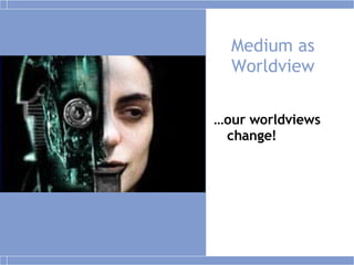 Medium as Worldview … our worldviews change! 