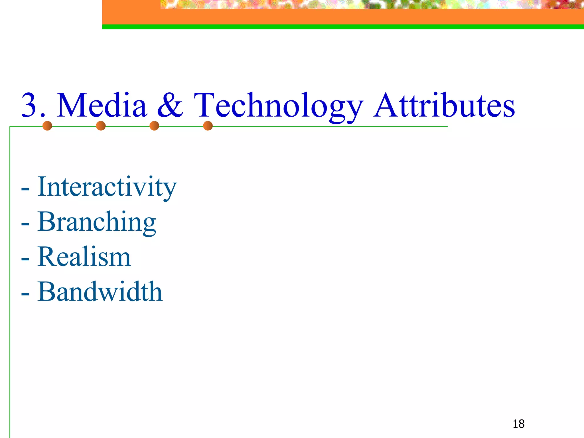 3. Media & Technology Attributes - Interactivity - Branching   - Realism - Bandwidth 