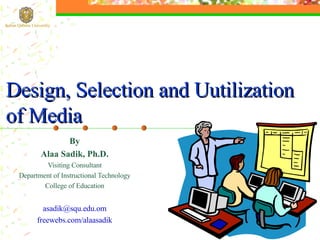 By Alaa Sadik, Ph.D. Visiting Consultant Department of Instructional Technology College of Education [email_address] freewebs.com/alaasadik Design, Selection and Uutilization of Media ,[object Object],Sultan Qaboos University 