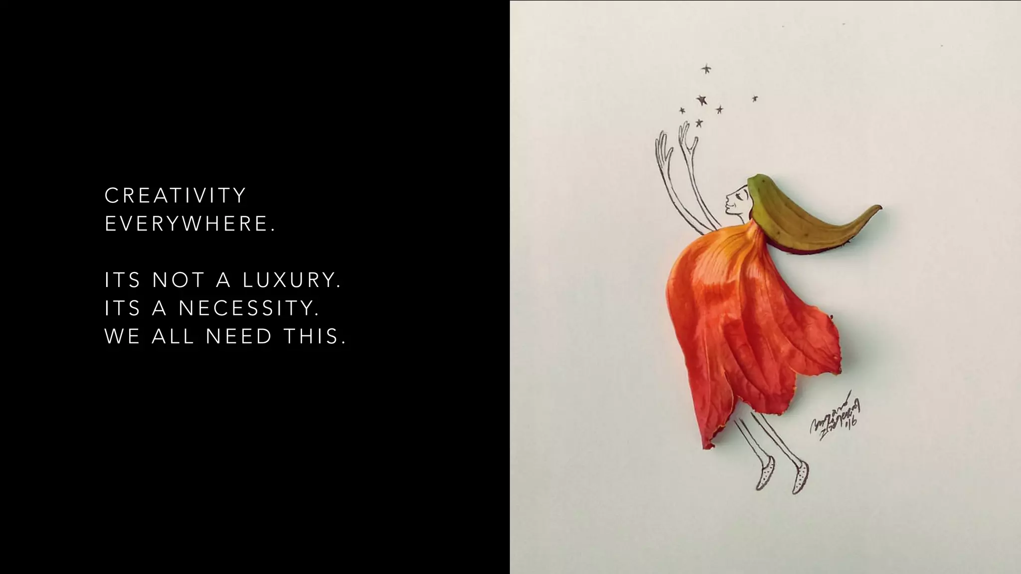 C R E AT I V I T Y
E V E RY W H E R E .
 
I T S N O T A L U X U RY.
I T S A N E C E S S I T Y.
W E A L L N E E D T H I S .
 