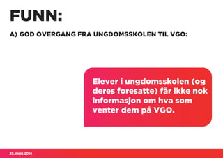 25. mars 2014
FUNN:
A) GOD OVERGANG FRA UNGDOMSSKOLEN TIL VGO:
Elever i ungdomsskolen (og
deres foresatte) får ikke nok
informasjon om hva som
venter dem på VGO.
 