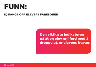25. mars 2014
FUNN:
D) FANGE OPP ELEVER I FARESONEN
Den viktigste indikatoren
på at en elev er i ferd med å
droppe ut, er elevens fravær.
 