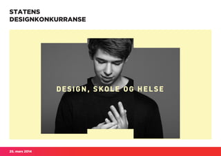 25. mars 2014
STATENS
DESIGNKONKURRANSE
– DESIGN, SKOLE OG HELSE
Gjennom bruk av tjenestedesign skal folke-
helsearbeidet styrkes for å oppnå bedre
forutsetninger for læring. Konkurransen
skal vise hvordan brukerledete design-
prosesser kan føre til kvalitetsforbedring.
Konkurransen er åpen for designere med
faglig bakgrunn fra tjenestedesign, inter-
aksjonsdesign, industridesign eller visuell
kommunikasjon, og erfaring innen bruker-
drevet design. Disse inviteres til å delta i
konkurransen om å utvikle løsninger med
utgangspunkt i elevenes behov.
 