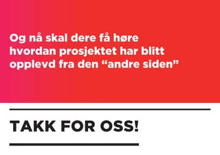 TAKK FOR OSS!
Og nå skal dere få høre
hvordan prosjektet har blitt
opplevd fra den “andre siden”
 