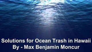 Solutions for Ocean Trash in Hawaii
By - Max Benjamin Moncur
 