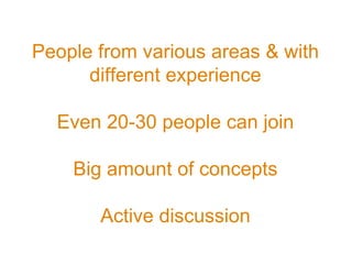 People from various areas & with
different experience
Even 20-30 people can join
Big amount of concepts
Active discussion
 