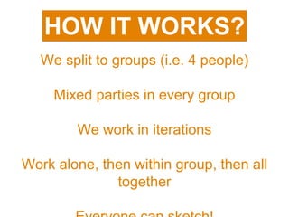 We split to groups (i.e. 4 people)
Mixed parties in every group
We work in iterations
Work alone, then within group, then all
together
HOW IT WORKS?
 