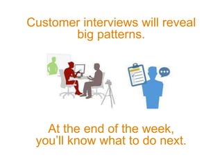 Customer interviews will reveal
big patterns.
At the end of the week,
you’ll know what to do next.
 