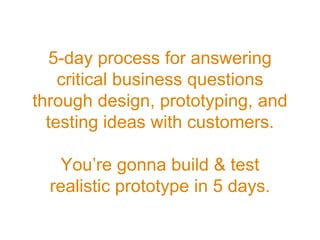 5-day process for answering
critical business questions
through design, prototyping, and
testing ideas with customers.
You’re gonna build & test
realistic prototype in 5 days.
 