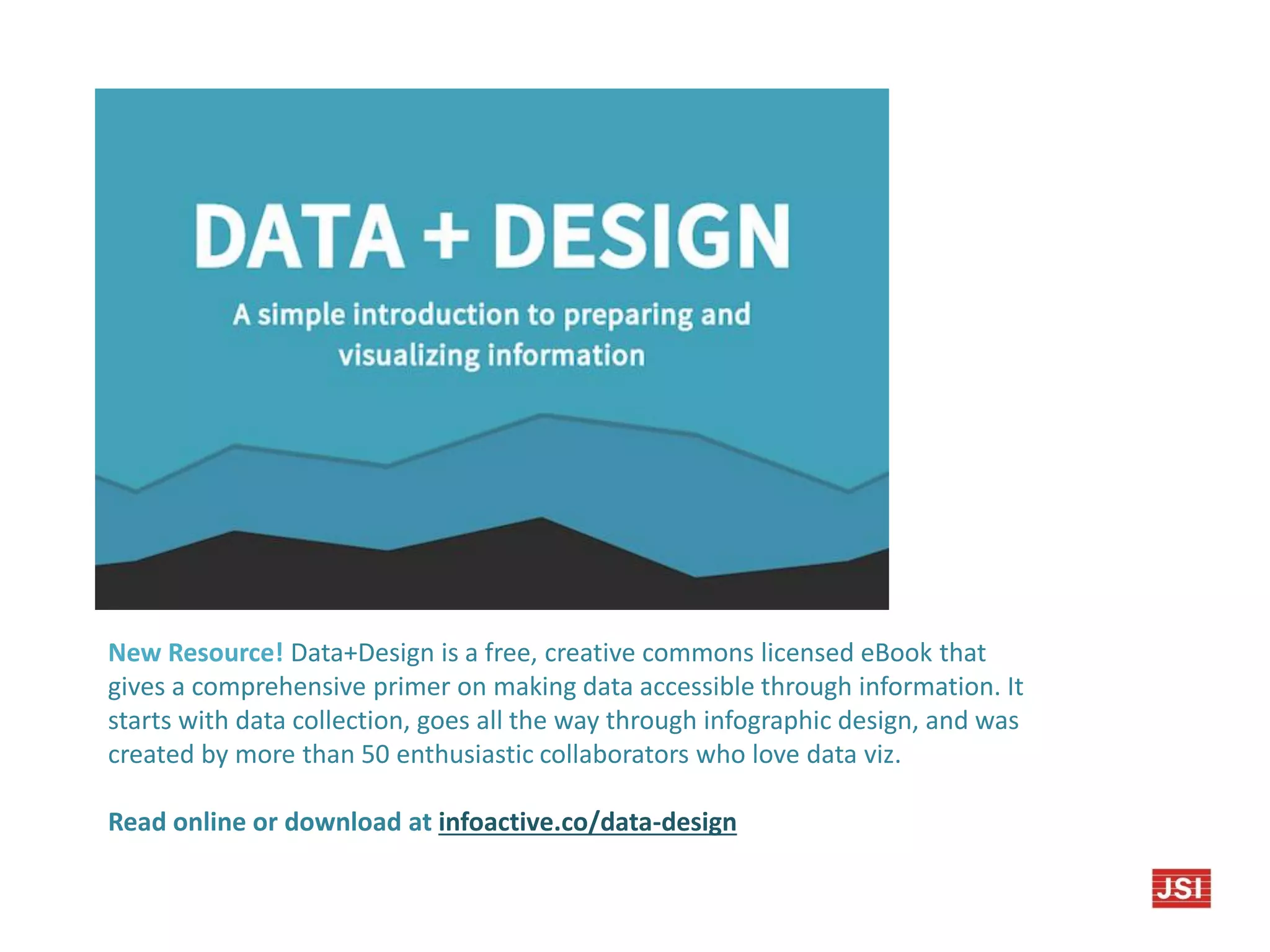 New Resource! Data+Design is a free, creative commons licensed eBook that
gives a comprehensive primer on making data accessible through information. It
starts with data collection, goes all the way through infographic design, and was
created by more than 50 enthusiastic collaborators who love data viz.
Read online or download at infoactive.co/data-design
 