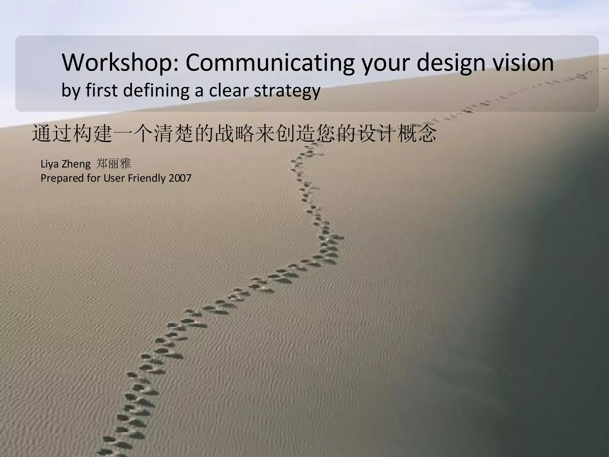 Workshop: Communicating your design vision by first defining a clear strategy  通过构建一个 清楚的战略 来 创造 您的设计 概念   Liya Zheng  郑丽雅 Prepared for User Friendly 2007 
