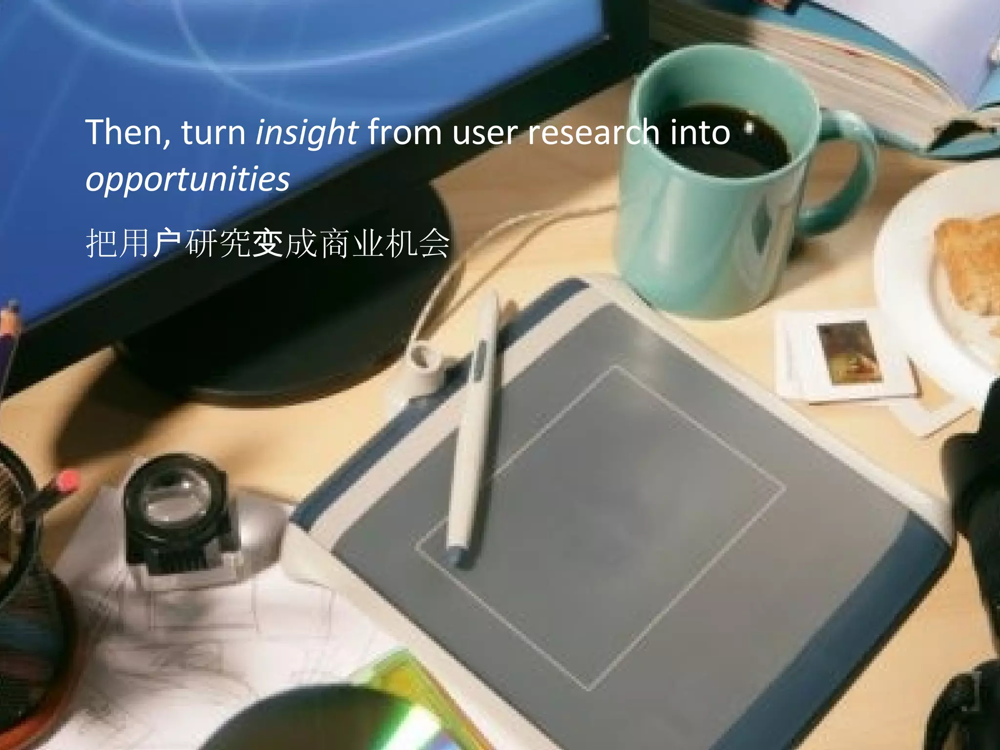 Then, turn  insight  from user research into  opportunities   把用 户 研究 变 成 商业 机会 