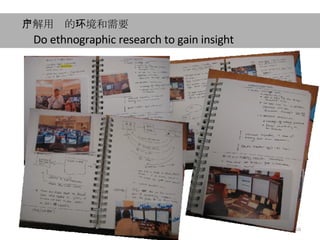 Do ethnographic research to gain insight 了解用户 的 环境 和需要 