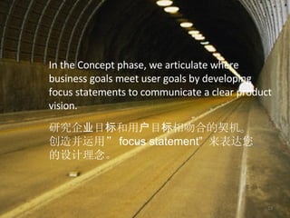 In the Concept phase, we articulate where business goals meet user goals by developing focus statements to communicate  a clear   product  vision. 研究企 业 目 标 和 用 户 目 标 相吻合的契机。   创造并运用” focus statement”  来表达您的设计理念。 