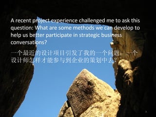 一个最近 的设计 项目 引发了我的一个问题：一个设计师怎样才能参与到企业的策划中去？ A recent project experience challenged me to ask this question: What are some methods we can develop to help us better participate in strategic business conversations?  