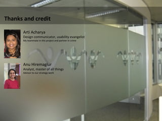 Thanks and credit  Arti Acharya Design communicator, usability evangelist  My teammate in this project and partner in crime  Anu Hiremaglur  Analyst, master of all things Advisor to our strategy work  