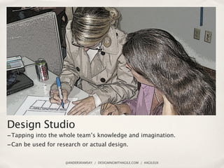 Design Studio
- Tapping into the whole team’s knowledge and imagination.
- Can be used for research or actual design.

                    @ANDERSRAMSAY / DESIGNINGWITHAGILE.COM / #AGILEUX
 