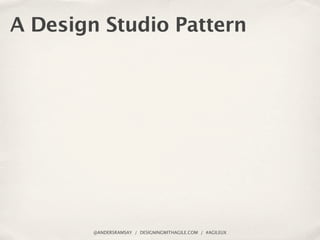 A Design Studio Pattern




        @ANDERSRAMSAY / DESIGNINGWITHAGILE.COM / #AGILEUX
 