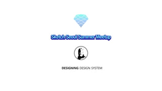 Sketch Seoul Summer Meetup
DESIGNING DESIGN SYSTEM
 