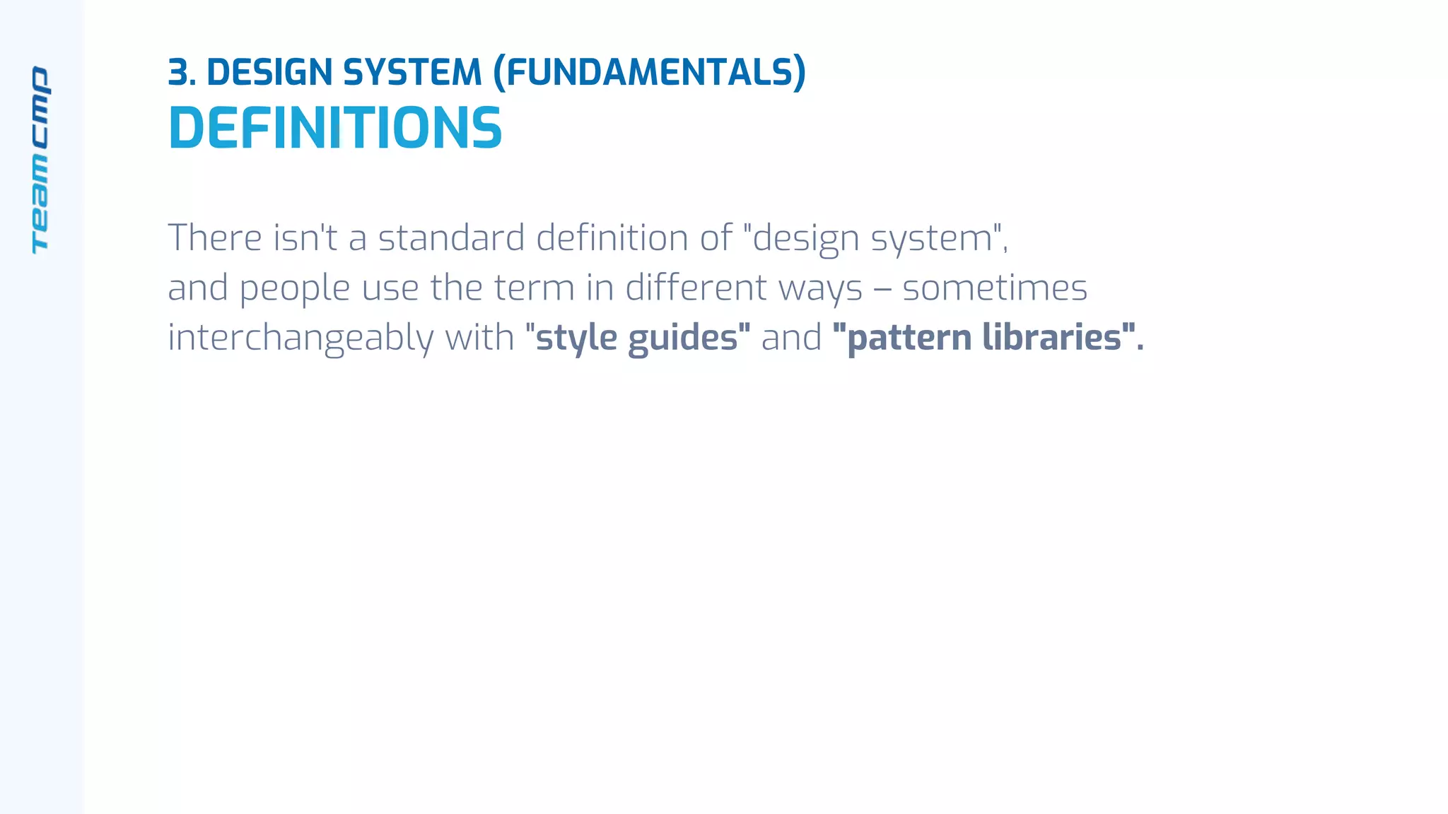 There isn't a standard definition of "design system",
and people use the term in different ways – sometimes
interchangeably with "style guides" and "pattern libraries".
3. DESIGN SYSTEM (FUNDAMENTALS)
DEFINITIONS
 
